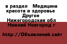  в раздел : Медицина, красота и здоровье » Другое . Нижегородская обл.,Нижний Новгород г.